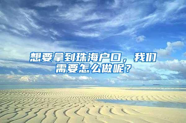 想要拿到珠海户口，我们需要怎么做呢？
