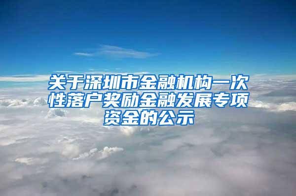 关于深圳市金融机构一次性落户奖励金融发展专项资金的公示