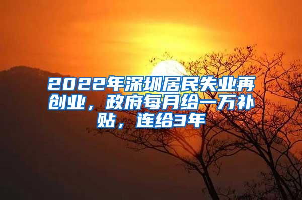 2022年深圳居民失业再创业，政府每月给一万补贴，连给3年