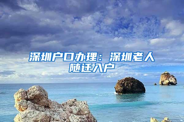 深圳户口办理：深圳老人随迁入户