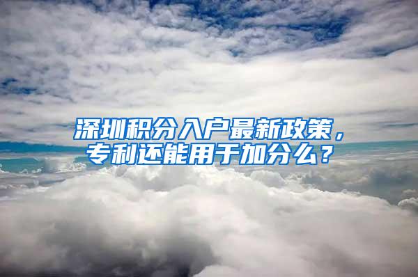 深圳积分入户最新政策，专利还能用于加分么？