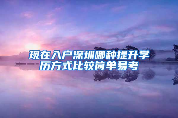 现在入户深圳哪种提升学历方式比较简单易考