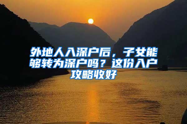 外地人入深户后，子女能够转为深户吗？这份入户攻略收好