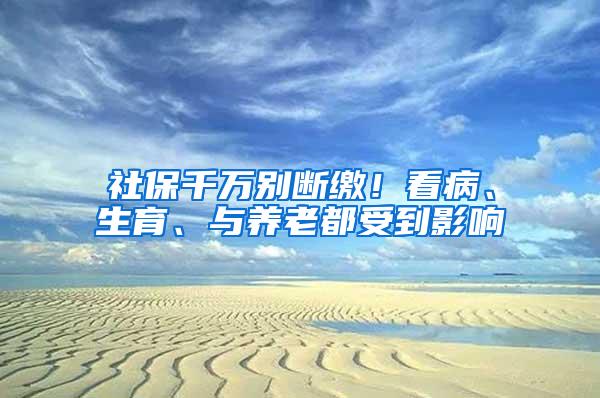 社保千万别断缴！看病、生育、与养老都受到影响