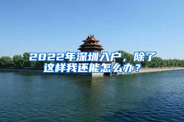 2022年深圳入户，除了这样我还能怎么办？