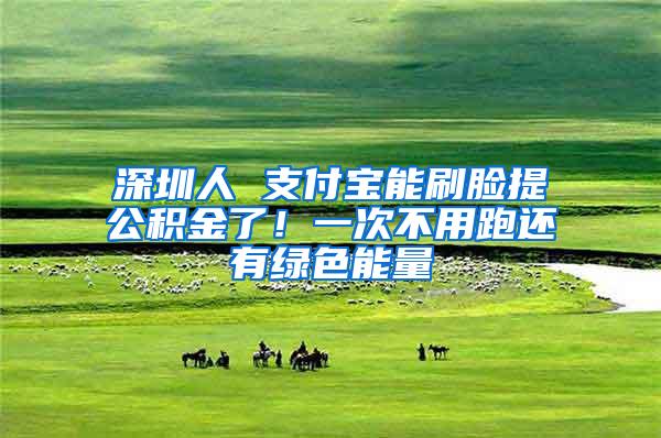 深圳人 支付宝能刷脸提公积金了！一次不用跑还有绿色能量