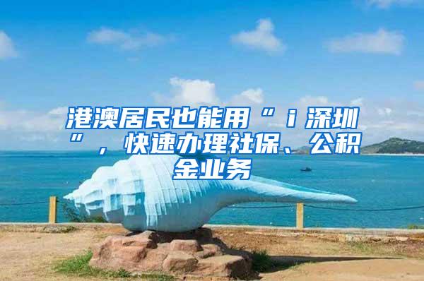 港澳居民也能用“ｉ深圳”，快速办理社保、公积金业务