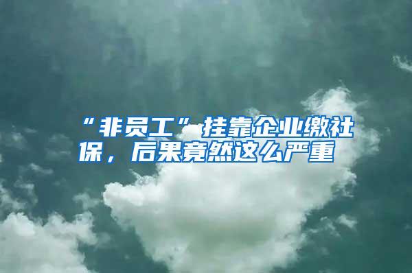 “非员工”挂靠企业缴社保，后果竟然这么严重