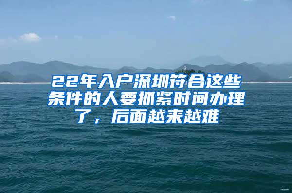 22年入户深圳符合这些条件的人要抓紧时间办理了，后面越来越难