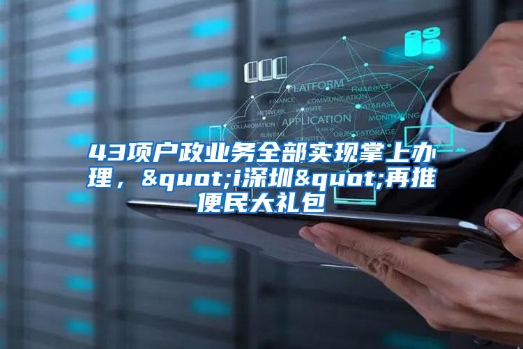 43项户政业务全部实现掌上办理，"i深圳"再推便民大礼包