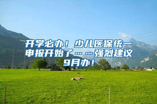 开学必办！少儿医保统一申报开始了……强烈建议9月办！