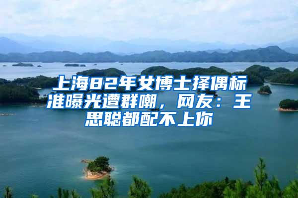 上海82年女博士择偶标准曝光遭群嘲，网友：王思聪都配不上你