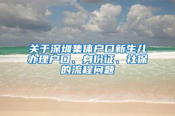 关于深圳集体户口新生儿办理户口、身份证、社保的流程问题
