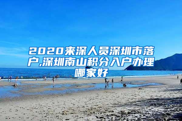 2020来深人员深圳市落户,深圳南山积分入户办理哪家好