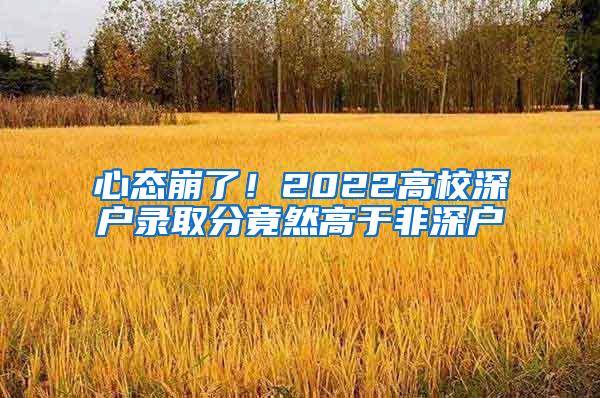 心态崩了！2022高校深户录取分竟然高于非深户