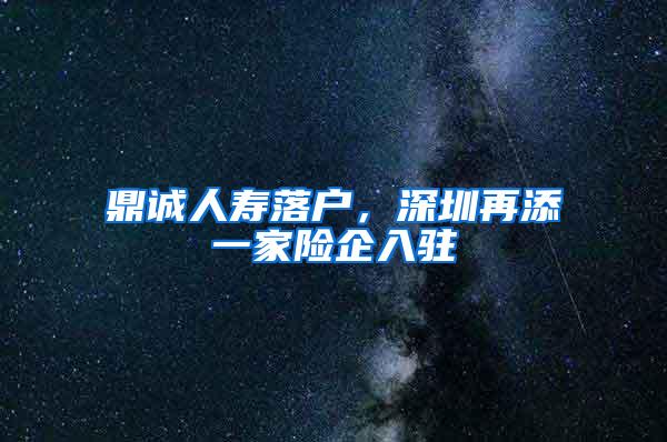 鼎诚人寿落户，深圳再添一家险企入驻
