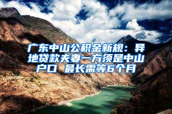 广东中山公积金新规：异地贷款夫妻一方须是中山户口 最长需等6个月