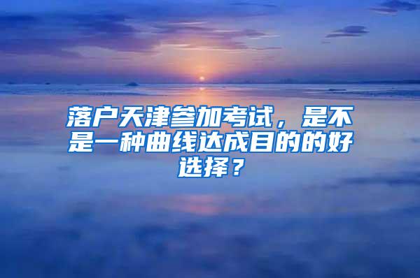 落户天津参加考试，是不是一种曲线达成目的的好选择？