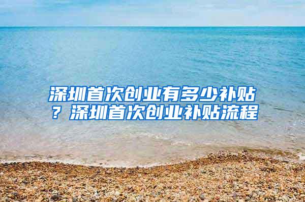 深圳首次创业有多少补贴？深圳首次创业补贴流程