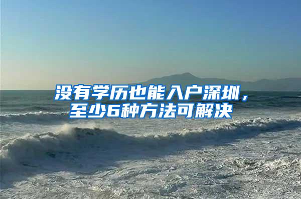 没有学历也能入户深圳，至少6种方法可解决