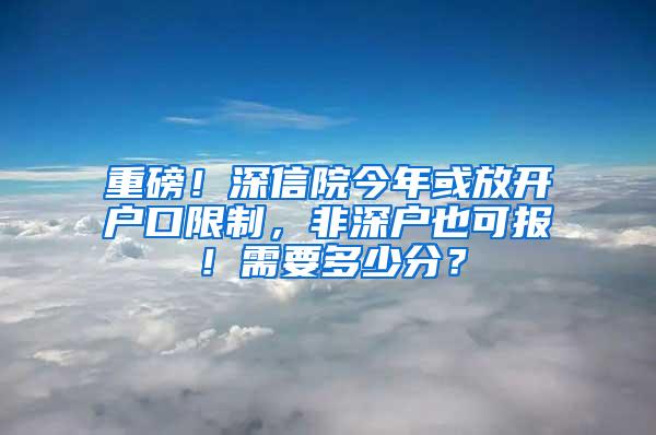 重磅！深信院今年或放开户口限制，非深户也可报！需要多少分？