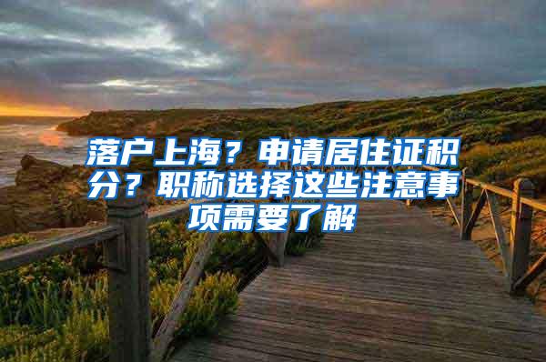 落户上海？申请居住证积分？职称选择这些注意事项需要了解