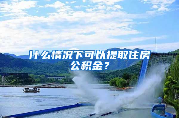什么情况下可以提取住房公积金？