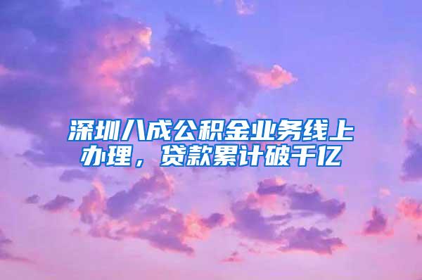 深圳八成公积金业务线上办理，贷款累计破千亿