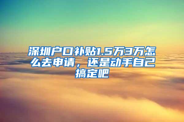 深圳户口补贴1.5万3万怎么去申请，还是动手自己搞定吧