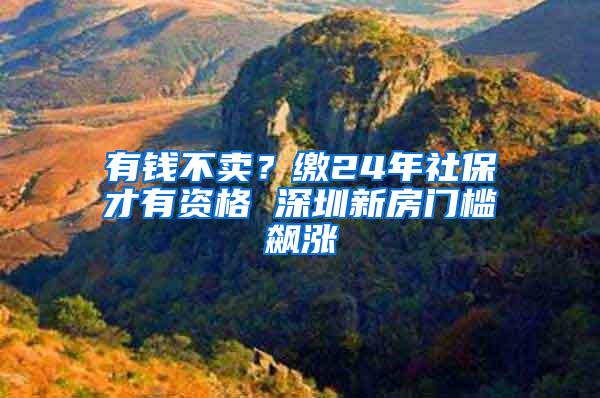 有钱不卖？缴24年社保才有资格 深圳新房门槛飙涨