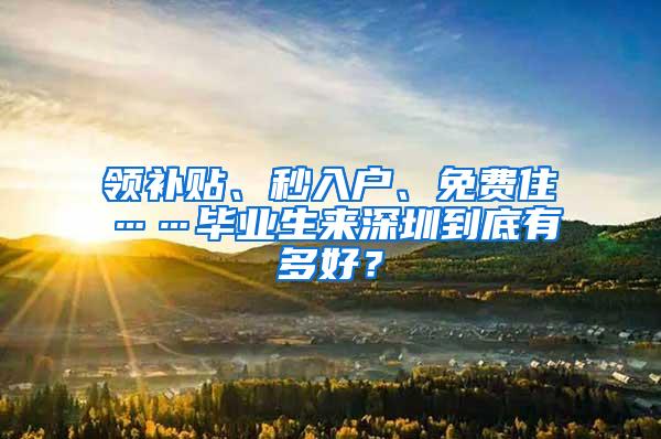 领补贴、秒入户、免费住……毕业生来深圳到底有多好？