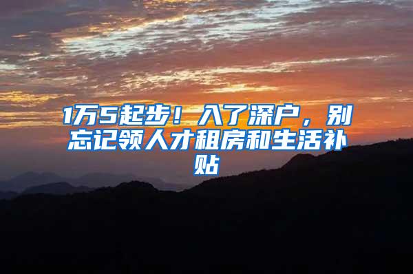 1万5起步！入了深户，别忘记领人才租房和生活补贴