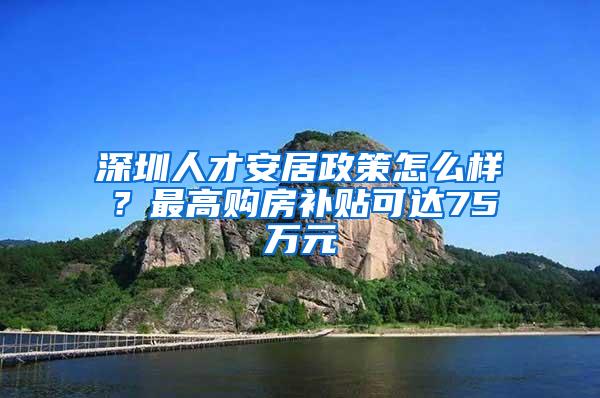 深圳人才安居政策怎么样？最高购房补贴可达75万元