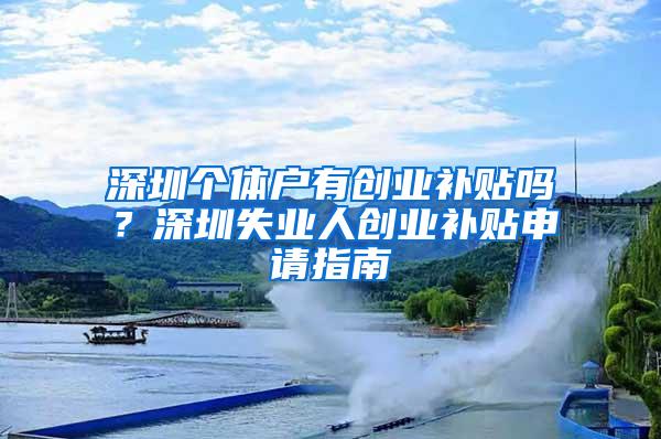 深圳个体户有创业补贴吗？深圳失业人创业补贴申请指南