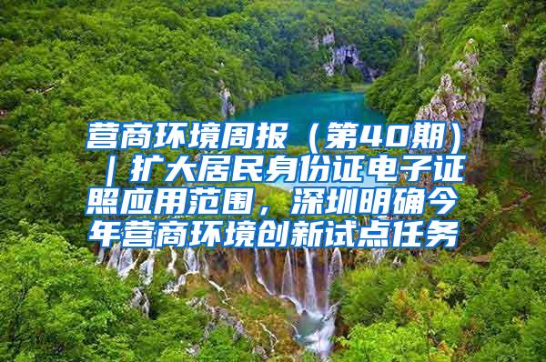 营商环境周报（第40期）｜扩大居民身份证电子证照应用范围，深圳明确今年营商环境创新试点任务