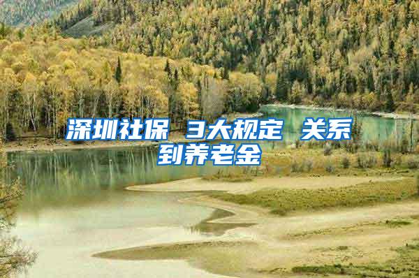 深圳社保 3大规定 关系到养老金