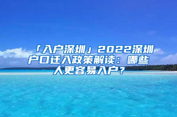 「入户深圳」2022深圳户口迁入政策解读：哪些人更容易入户？