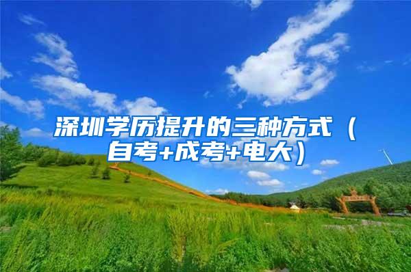 深圳学历提升的三种方式（自考+成考+电大）