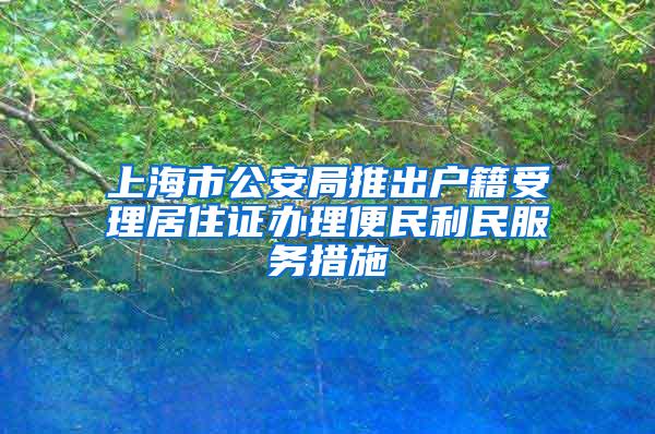 上海市公安局推出户籍受理居住证办理便民利民服务措施