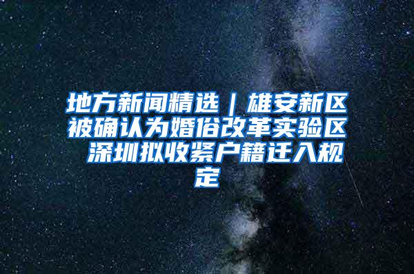 地方新闻精选｜雄安新区被确认为婚俗改革实验区 深圳拟收紧户籍迁入规定