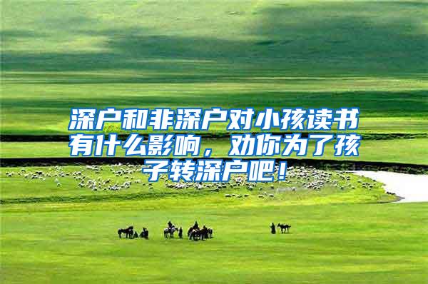 深户和非深户对小孩读书有什么影响，劝你为了孩子转深户吧！