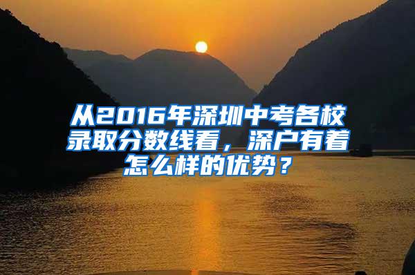 从2016年深圳中考各校录取分数线看，深户有着怎么样的优势？