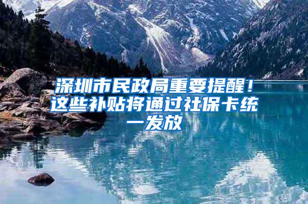 深圳市民政局重要提醒！这些补贴将通过社保卡统一发放