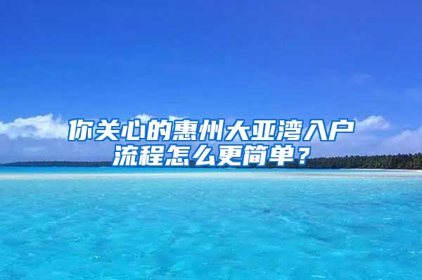 你关心的惠州大亚湾入户流程怎么更简单？