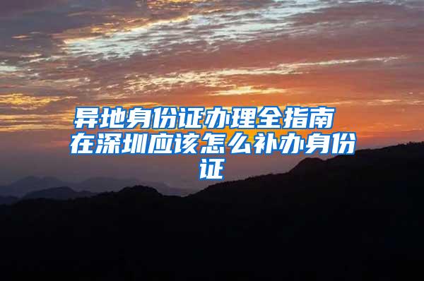 异地身份证办理全指南 在深圳应该怎么补办身份证
