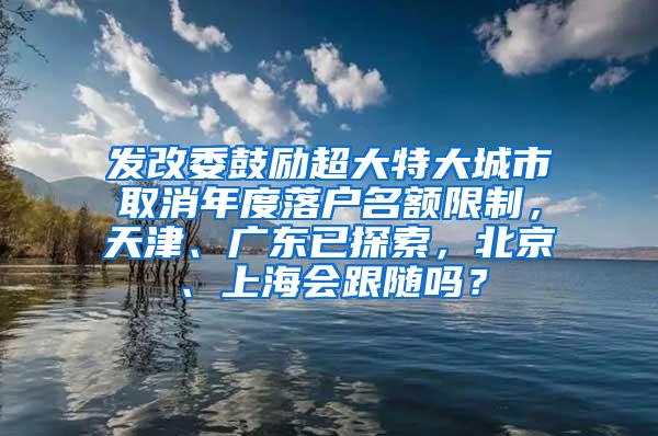 发改委鼓励超大特大城市取消年度落户名额限制，天津、广东已探索，北京、上海会跟随吗？