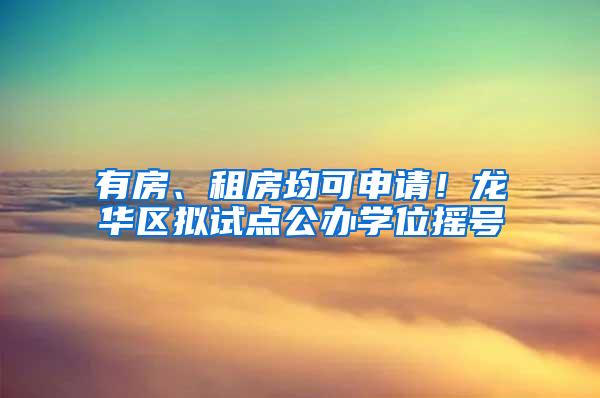 有房、租房均可申请！龙华区拟试点公办学位摇号