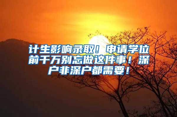计生影响录取！申请学位前千万别忘做这件事！深户非深户都需要！