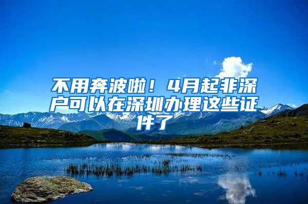 不用奔波啦！4月起非深户可以在深圳办理这些证件了