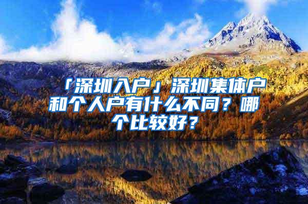 「深圳入户」深圳集体户和个人户有什么不同？哪个比较好？